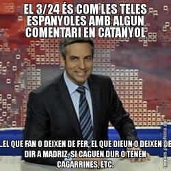 EL 3/24 ÉS COM LES TELES ESPANYOLES AMB ALGUN COMENTARI EN CATANYOL ...EL QUE FAN O DEIXEN DE FER, EL QUE DIEUN O DEIXEN DE DIR A MADRIZ, SI CAGUEN DUR O TENEN CAGARRINES, ETC.