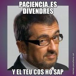 PACIENCIA, ES DIVENDRES Y EL TEU COS HO SAP