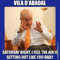 VILA D'ABADAL  SATURDAY NIGHT, I FEEL THE AIR IS GETTING HOT LIKE YOU BABY