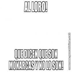 AL LORO! QUE DICEN QUE SON MONARCAS Y NO LO SON!