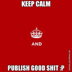 KEEP CALM PUBLISH GOOD SHIT :P