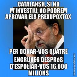 CATALANSH, SI NO M'INVESTIU, NO PODREM APROVAR ELS PREXUPOXTOX PER DONAR-VOS QUATRE ENGRUNES DESPRéS D'ESPOLIAR-VOS 16.000 MILIONS