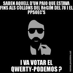 SABEN AQUELL D'UN PAIO QUE ESTAVA FINS ALS COLLONS DEL RèGIM DEL 78 I EL PPSOEC'S I VA VOTAR EL QWERTY-PODEMOS ?