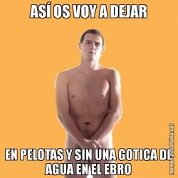 ASÍ OS VOY A DEJAR EN PELOTAS Y SIN UNA GOTICA DE AGUA EN EL EBRO