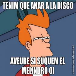 TENIM QUE ANAR A LA DISCO AVEURE SI SUQUEM EL MELINDRO OI