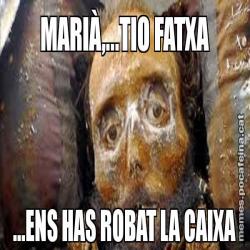 MARIÀ,...TIO FATXA ...ENS HAS ROBAT LA CAIXA