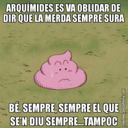 ARQUÍMIDES ES VA OBLIDAR DE DIR QUE LA MERDA SEMPRE SURA BÉ. SEMPRE, SEMPRE EL QUE SE'N DIU SEMPRE...TAMPOC