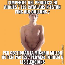 L'IMPERIET DEL PPSOEC'S FA AIGüES / ELS CATALANS N'ESTAN FINS ALS COLLONS / PER GESTIONAR LA MISèRIA MILLOR NO FEM PACTES / PER AIXò TORNEM A LES ELECCIONS
