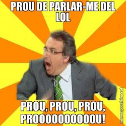 PROU DE PARLAR-ME DEL LOL PROU, PROU, PROU, PROOOOOOOOOOU!