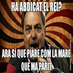 HA ABDICAT EL REI? ARA SÍ QUE PIARE COM LA MARE QUE MA PARIT