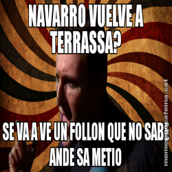NAVARRO VUELVE A TERRASSA? SE VA A VE UN FOLLON QUE NO SABE ANDE SA METIO