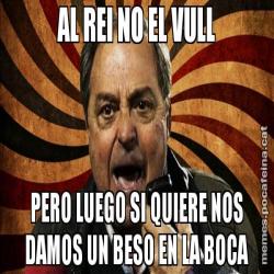 AL REI NO EL VULL PERO LUEGO SI QUIERE NOS DAMOS UN BESO EN LA BOCA