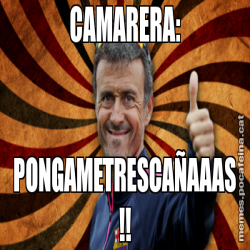 CAMARERA: PONGAMETRESCAÑAAAS !!