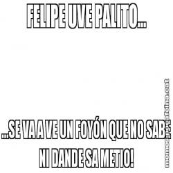 FELIPE UVE PALITO... ...SE VA A VE UN FOYÓN QUE NO SABE NI DANDE SA METIO!