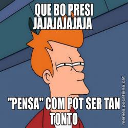 QUE BO PRESI JAJAJAJAJAJA  "PENSA" COM POT SER TAN TONTO