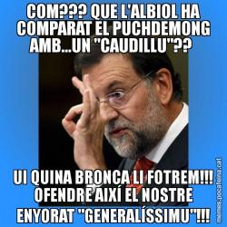 COM??? QUE L'ALBIOL HA COMPARAT EL PUCHDEMONG AMB...UN "CAUDILLU"??  UI QUINA BRONCA LI FOTREM!!! OFENDRE AIXÍ EL NOSTRE ENYORAT "GENERALÍSSIMU"!!!
