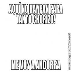AQUÍ NO HAY PAN PARA TANTO CHORIZO! ME VOY A ANDORRA