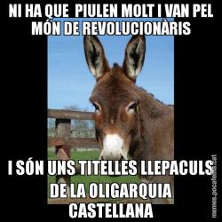 NI HA QUE  PIULEN MOLT I VAN PEL MÓN DE REVOLUCIONÀRIS I SÓN UNS TITELLES LLEPACULS DE LA OLIGARQUIA CASTELLANA