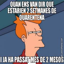 QUAN ENS VAN DIR QUE ESTARIEN 2 SETMANES DE QUARENTENA I JA HA PASSAT MÉS DE 2 MESOS