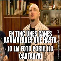 EN TINC UNES GANES ACUMULADES QUE HASTA JO EM FOTO POR!!! (LO CARTANYÀ)