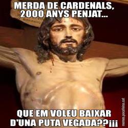MERDA DE CARDENALS, 2000 ANYS PENJAT... QUE EM VOLEU BAIXAR D'UNA PUTA VEGADA??¡¡¡