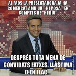 AL FAQS LA PRESENTADORA JA HA COMENÇAT AMB UN " HI POSA", EN COMPTES DE "HI DIU" DESPRÉS TOTA MENA DE CONVIDATS FATXES. LLÀSTIMA D'EN LLAC...