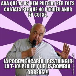 ARA QUE JA US HEM PUTEJAT PER TOTS COSTATS PERQUÈ NO POGUEU ANAR EN COTXE, JA PODEM ENCARIR I RESTRINGIR LA T-10! PER FI! QUE US BOMBIN, OBRERS!!!