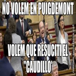 NO VOLEM EN PUIGDEMONT VOLEM QUE RESUCITI EL ''CAUDILLO'