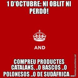 1 D'OCTUBRE: NI OBLIT NI PERDÓ! COMPREU PRODUCTES CATALANS, ..O BASCOS ..O POLONESOS ..O DE SUDÀFRICA ....