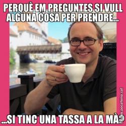 PERQUÈ EM PREGUNTES SI VULL ALGUNA COSA PER PRENDRE... ...SI TINC UNA TASSA A LA MÀ?