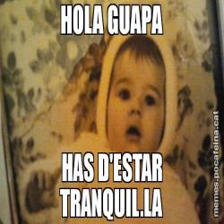 HOLA GUAPA HAS D'ESTAR TRANQUIL.LA