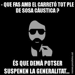 - QUE FAS AMB EL CARRETÓ TOT PLE DE SOSA CÀUSTICA ? ÉS QUE DEMÀ POTSER SUSPENEN LA GENERALITAT...