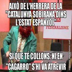 AIXÒ DE L'HERRERA DE LA "CATALUNYA SOBIRANA DINS L'ESTAT ESPANYOL" SÍ QUE TÉ COLLONS. NI EN "CAGARRO" S'HI VA ATREVIR