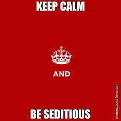 KEEP CALM BE SEDITIOUS