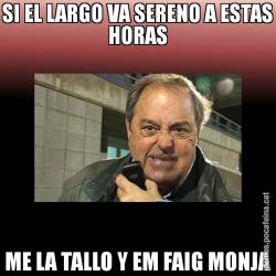 SI EL LARGO VA SERENO A ESTAS HORAS ME LA TALLO Y EM FAIG MONJA