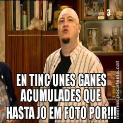 EN TINC UNES GANES ACUMULADES QUE HASTA JO EM FOTO POR!!!