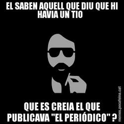 EL SABEN AQUELL QUE DIU QUE HI HAVIA UN TIO   QUE ES CREIA EL QUE PUBLICAVA "EL PERIÓDICO" ?