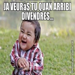 JA VEURàS TU QUAN ARRIBI DIVENDRES...