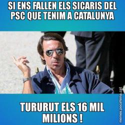 SI ENS FALLEN ELS SICARIS DEL PSC QUE TENIM A CATALUNYA TURURUT ELS 16 MIL MILIONS !