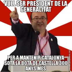VULL SER PRESIDENT DE LA GENERALITAT PER A MANTENIR CATALUNYA SOTA LA BOTA DE CASTELLA 300 ANYS MÉS