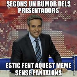 SEGONS UN RUMOR DELS PRESENTADORS ESTIC FENT AQUEST MEME SENSE PANTALONS