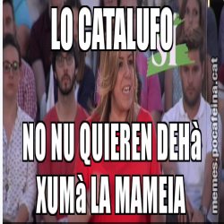 LO CATALUFO NO NU QUIEREN DEHà XUMà LA MAMEIA