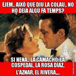 EJEM.. AIXÒ QUE DIU LA COLAU.. NO HO DEIA ALGÚ FA TEMPS? SI NENA.. LA CAMACHO, LA COSPEDAL, LA ROSA DÍAZ, L'AZNAR, EL RIVERA,...