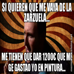 SI QUIEREN QUE ME VAYA DE LA ZARZUELA... ME TIENEN QUE DAR 1200€ QUE ME GE GASTAO YO EN PINTURA...