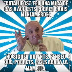 "CATALUFOS": FEU UNA MICA DE CAS A AQUESTS POBRES CANIS MENJAMERDES NO SIGUEU DOLENTS. PENSEU QUE, POBRETS,  SE'LS ACABA LA MAMELLA.