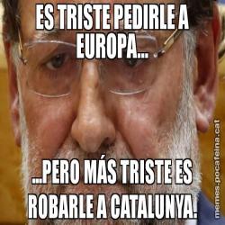 ES TRISTE PEDIRLE A EUROPA... ...PERO MÁS TRISTE ES ROBARLE A CATALUNYA.
