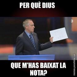 PER QUÈ DIUS   QUE M'HAS BAIXAT LA NOTA?