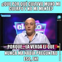 ¿QUE POR QUÉ CULTIVO MUXO MI CUERPO Y NO MI MENTE? PORQUÉ... LA VERDÁ EJ QUE NUNCA MA HABÍA PREGUNTAO ESO, EH!