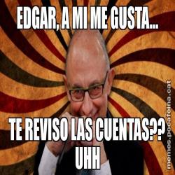 EDGAR, A MI ME GUSTA... TE REVISO LAS CUENTAS?? UHH