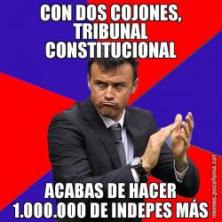 CON DOS COJONES, TRIBUNAL CONSTITUCIONAL ACABAS DE HACER 1.000.000 DE INDEPES MÁS